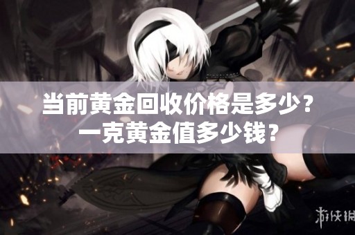 当前黄金回收价格是多少？一克黄金值多少钱？