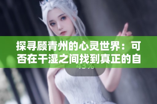 探寻顾青州的心灵世界：可否在干湿之间找到真正的自我
