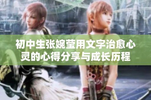 初中生张婉莹用文字治愈心灵的心得分享与成长历程