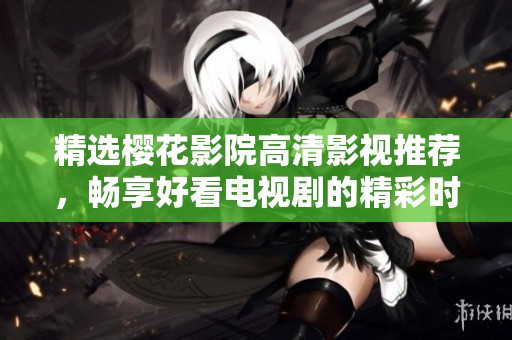 精选樱花影院高清影视推荐，畅享好看电视剧的精彩时刻