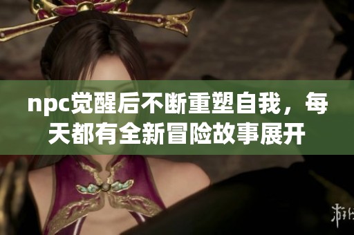 npc觉醒后不断重塑自我，每天都有全新冒险故事展开
