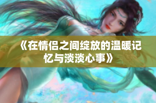 《在情侣之间绽放的温暖记忆与淡淡心事》