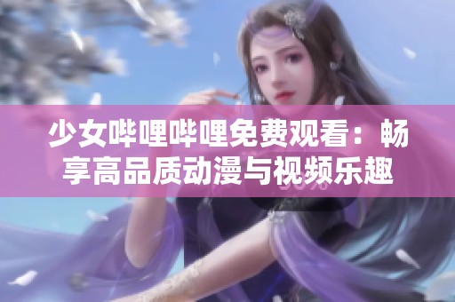 少女哔哩哔哩免费观看：畅享高品质动漫与视频乐趣