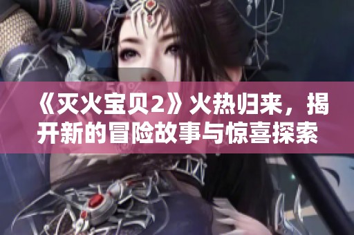 《灭火宝贝2》火热归来，揭开新的冒险故事与惊喜探索