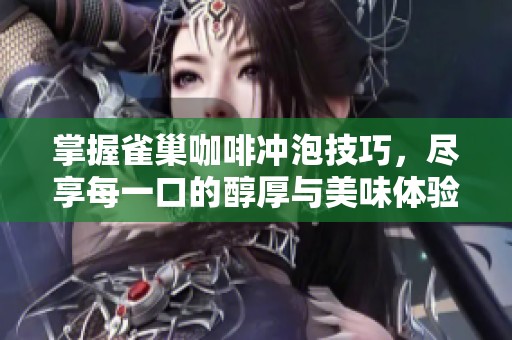 掌握雀巢咖啡冲泡技巧，尽享每一口的醇厚与美味体验