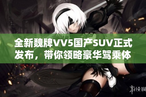 全新魏牌VV5国产SUV正式发布，带你领略豪华驾乘体验