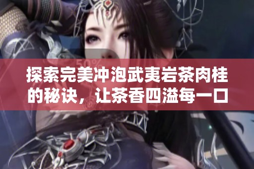 探索完美冲泡武夷岩茶肉桂的秘诀，让茶香四溢每一口