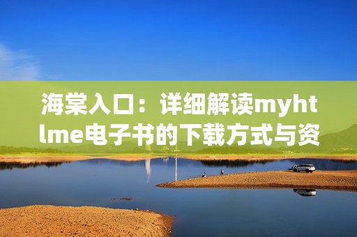 海棠入口：详细解读myhtlme电子书的下载方式与资源