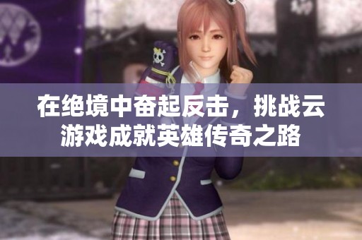 在绝境中奋起反击，挑战云游戏成就英雄传奇之路