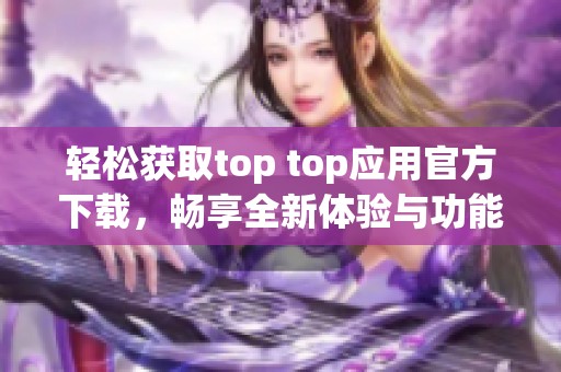 轻松获取top top应用官方下载，畅享全新体验与功能。