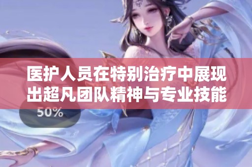 医护人员在特别治疗中展现出超凡团队精神与专业技能