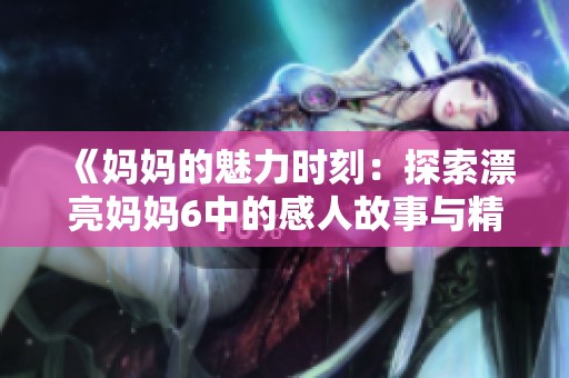 《妈妈的魅力时刻：探索漂亮妈妈6中的感人故事与精彩瞬间》