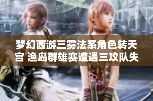 梦幻西游三雾法系角色转天宫 渔岛群雄赛遭遇三攻队失利分析