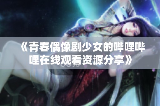 《青春偶像剧少女的哔哩哔哩在线观看资源分享》