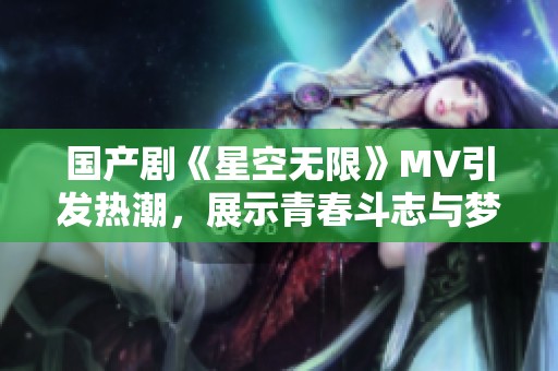 国产剧《星空无限》MV引发热潮，展示青春斗志与梦想追寻
