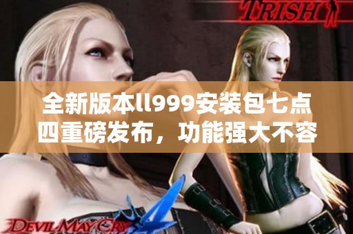 全新版本ll999安装包七点四重磅发布，功能强大不容错过！