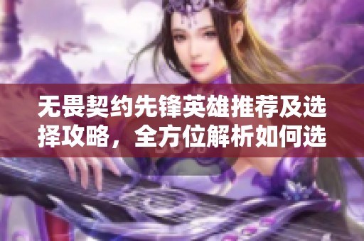 无畏契约先锋英雄推荐及选择攻略，全方位解析如何选英雄