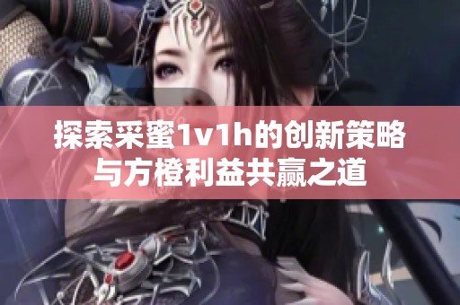 探索采蜜1v1h的创新策略与方橙利益共赢之道