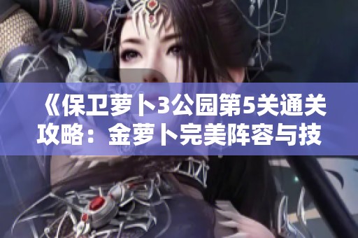 《保卫萝卜3公园第5关通关攻略：金萝卜完美阵容与技巧详解》