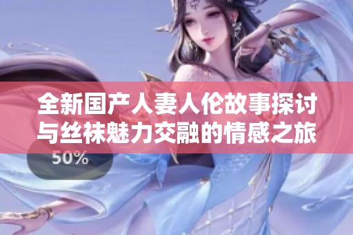 全新国产人妻人伦故事探讨与丝袜魅力交融的情感之旅