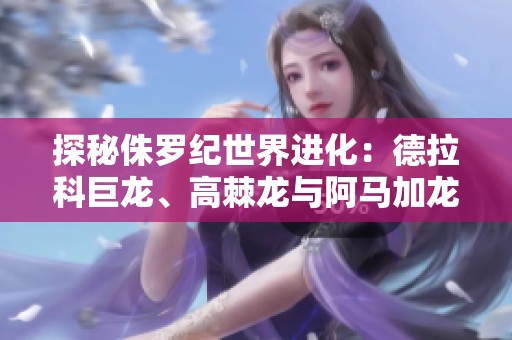 探秘侏罗纪世界进化：德拉科巨龙、高棘龙与阿马加龙的传奇之旅