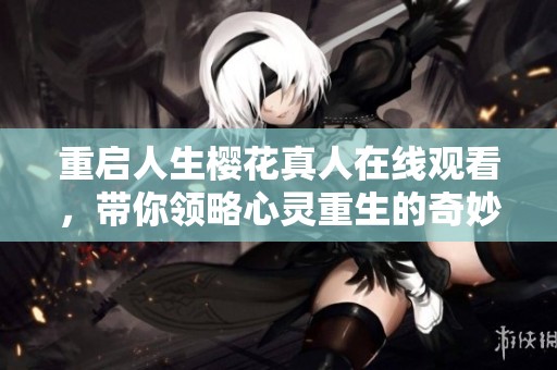 重启人生樱花真人在线观看，带你领略心灵重生的奇妙旅程