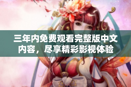 三年内免费观看完整版中文内容，尽享精彩影视体验