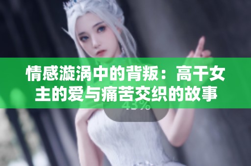 情感漩涡中的背叛：高干女主的爱与痛苦交织的故事