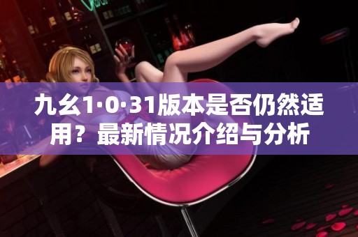 九幺1·0·31版本是否仍然适用？最新情况介绍与分析