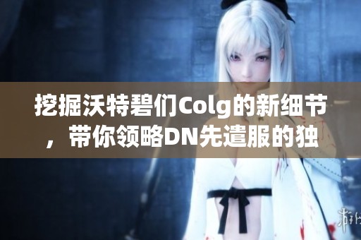 挖掘沃特碧们Colg的新细节，带你领略DN先遣服的独特魅力