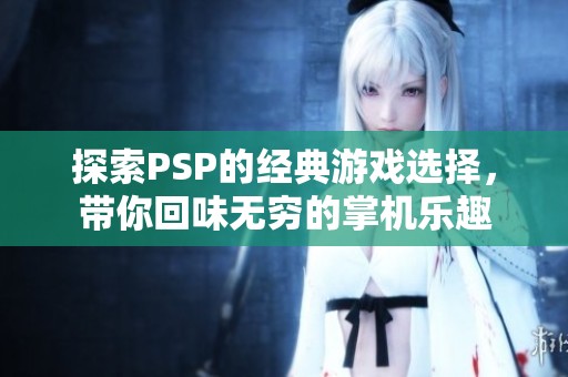 探索PSP的经典游戏选择，带你回味无穷的掌机乐趣