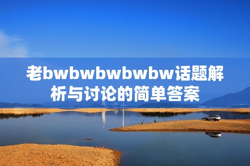 老bwbwbwbwbw话题解析与讨论的简单答案