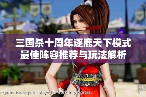三国杀十周年逐鹿天下模式最佳阵容推荐与玩法解析