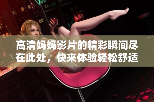 高清妈妈影片的精彩瞬间尽在此处，快来体验轻松舒适的观影时光