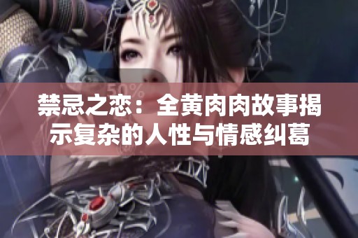 禁忌之恋：全黄肉肉故事揭示复杂的人性与情感纠葛