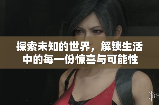 探索未知的世界，解锁生活中的每一份惊喜与可能性