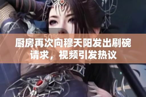 厨房再次向穆天阳发出刷碗请求，视频引发热议