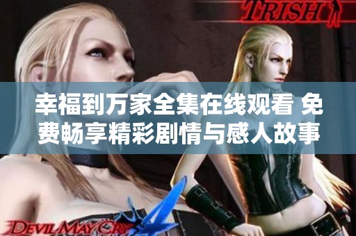 幸福到万家全集在线观看 免费畅享精彩剧情与感人故事