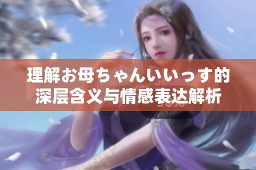 理解お母ちゃんいいっす的深层含义与情感表达解析