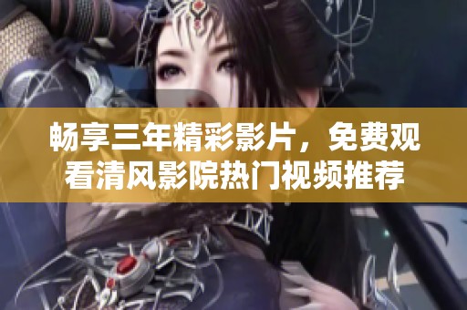畅享三年精彩影片，免费观看清风影院热门视频推荐