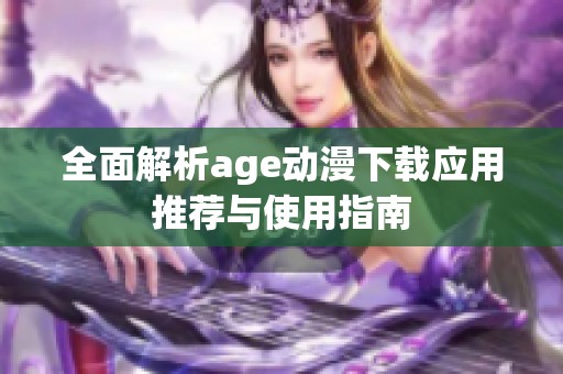全面解析age动漫下载应用推荐与使用指南