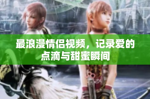 最浪漫情侣视频，记录爱的点滴与甜蜜瞬间