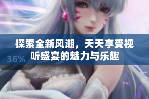 探索全新风潮，天天享受视听盛宴的魅力与乐趣