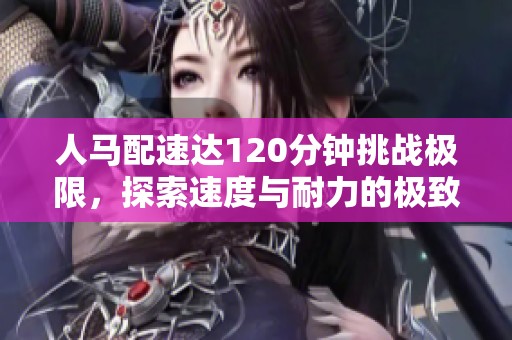 人马配速达120分钟挑战极限，探索速度与耐力的极致表现