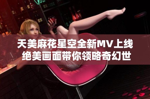 天美麻花星空全新MV上线 绝美画面带你领略奇幻世界