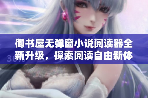 御书屋无弹窗小说阅读器全新升级，探索阅读自由新体验